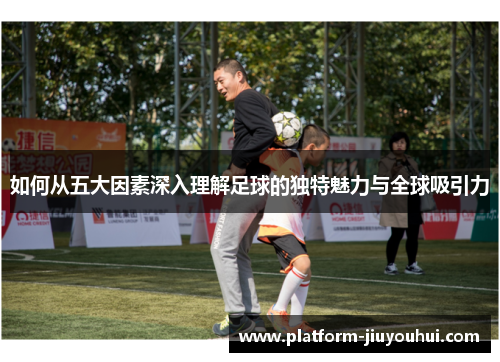 如何从五大因素深入理解足球的独特魅力与全球吸引力