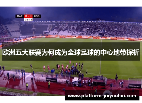 欧洲五大联赛为何成为全球足球的中心地带探析