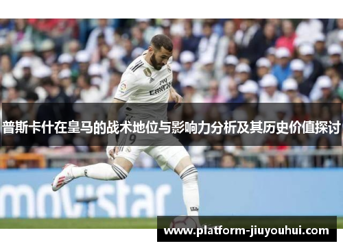 普斯卡什在皇马的战术地位与影响力分析及其历史价值探讨