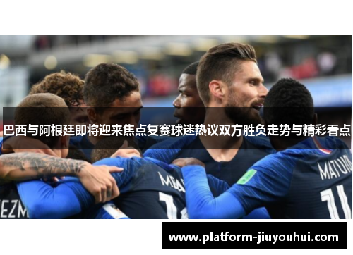 巴西与阿根廷即将迎来焦点复赛球迷热议双方胜负走势与精彩看点