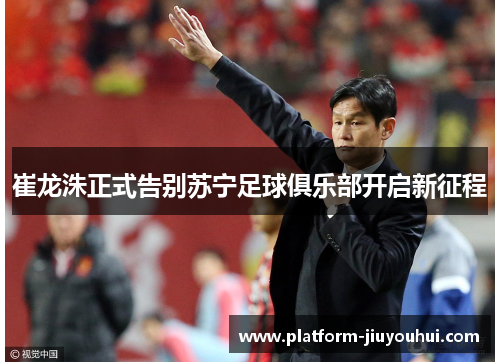 崔龙洙正式告别苏宁足球俱乐部开启新征程