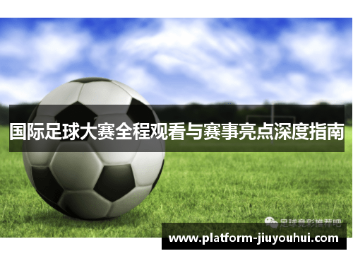 国际足球大赛全程观看与赛事亮点深度指南