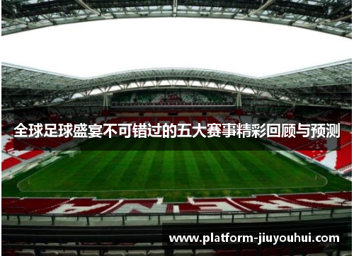 全球足球盛宴不可错过的五大赛事精彩回顾与预测
