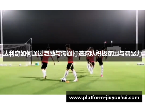 达利奇如何通过激励与沟通打造球队积极氛围与凝聚力