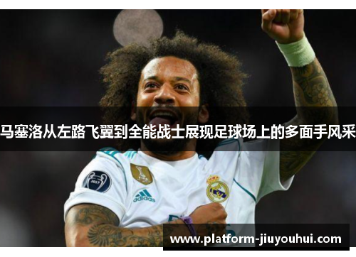 马塞洛从左路飞翼到全能战士展现足球场上的多面手风采
