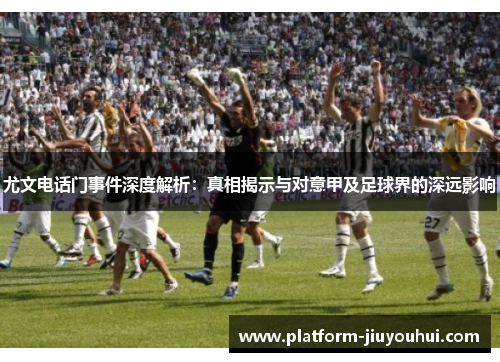 尤文电话门事件深度解析:真相揭示与对意甲及足球界的深远影响