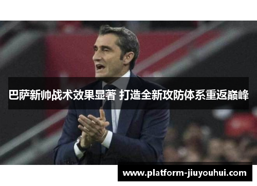 巴萨新帅战术效果显著 打造全新攻防体系重返巅峰