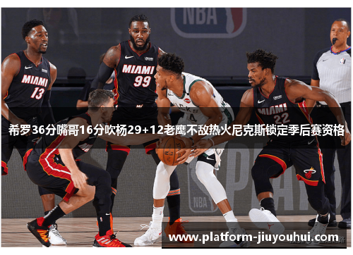 希罗36分嘴哥16分吹杨29+12老鹰不敌热火尼克斯锁定季后赛资格