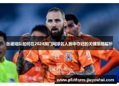 张德培队如何在2024澳门网球名人赛中夺冠的关键策略解析