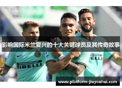 影响国际米兰复兴的十大关键球员及其传奇故事