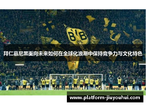 拜仁慕尼黑面向未来如何在全球化浪潮中保持竞争力与文化特色