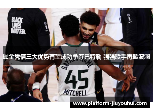 掘金凭借三大优势有望成功争夺巴特勒 强强联手再掀波澜