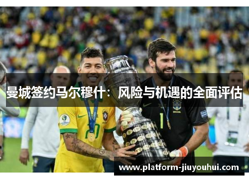 曼城签约马尔穆什：风险与机遇的全面评估