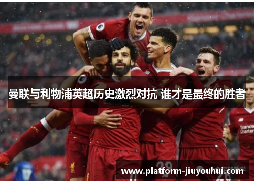 曼联与利物浦英超历史激烈对抗 谁才是最终的胜者