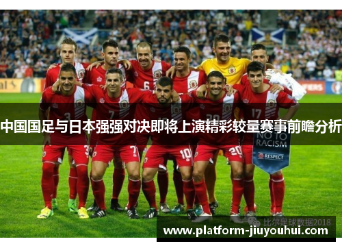 中国国足与日本强强对决即将上演精彩较量赛事前瞻分析 中国国足与日本强强对决即将上演精彩较量赛事前瞻分析
