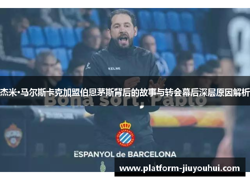 杰米·马尔斯卡克加盟伯恩茅斯背后的故事与转会幕后深层原因解析