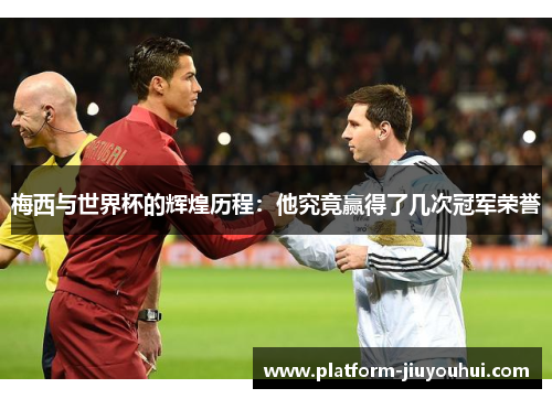 梅西与世界杯的辉煌历程:他究竟赢得了几次冠军荣誉 梅西与世界杯的辉煌历程:他究竟赢得了几次冠军荣誉