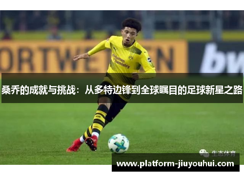 桑乔的成就与挑战:从多特边锋到全球瞩目的足球新星之路 桑乔的成就与挑战:从多特边锋到全球瞩目的足球新星之路