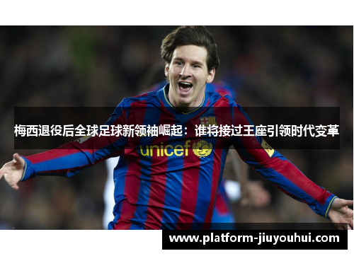 梅西退役后全球足球新领袖崛起:谁将接过王座引领时代变革 梅西退役后全球足球新领袖崛起:谁将接过王座引领时代变革