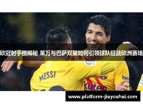 欧冠射手榜揭秘 莱万与巴萨双星如何引领球队征战欧洲赛场