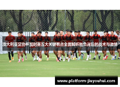 澳大利亚足协杯加时赛五大关键看点全面解析胜负背后的战术与激情