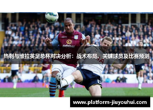 热刺与维拉英足总杯对决分析：战术布局、关键球员及比赛预测