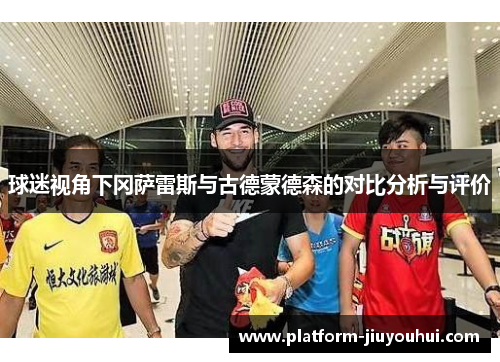 球迷视角下冈萨雷斯与古德蒙德森的对比分析与评价