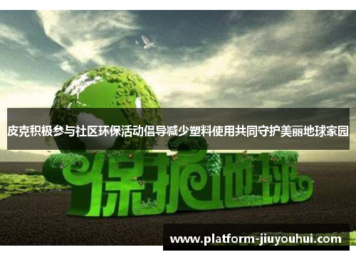 皮克积极参与社区环保活动倡导减少塑料使用共同守护美丽地球家园
