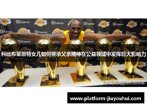 科比布莱恩特女儿如何继承父亲精神在公益领域中发挥巨大影响力