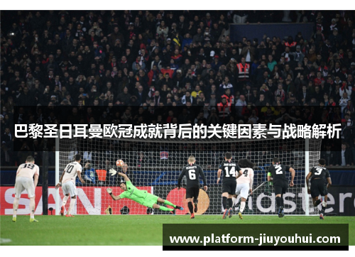 巴黎圣日耳曼欧冠成就背后的关键因素与战略解析