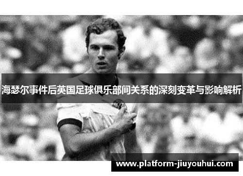 海瑟尔事件后英国足球俱乐部间关系的深刻变革与影响解析