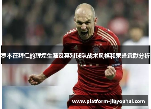 罗本在拜仁的辉煌生涯及其对球队战术风格和荣誉贡献分析