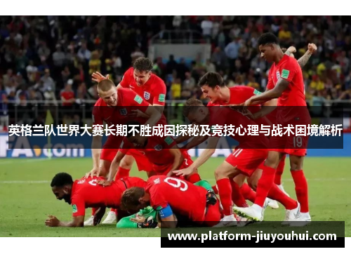 英格兰队世界大赛长期不胜成因探秘及竞技心理与战术困境解析