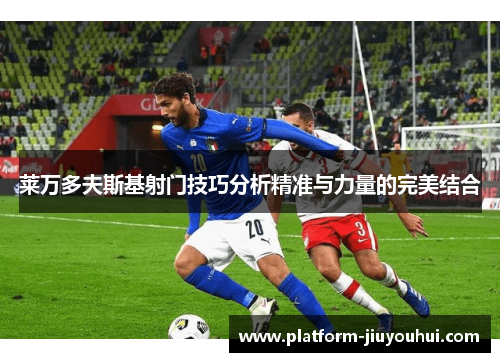 莱万多夫斯基射门技巧分析精准与力量的完美结合