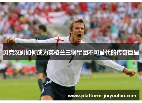 贝克汉姆如何成为英格兰三狮军团不可替代的传奇巨星