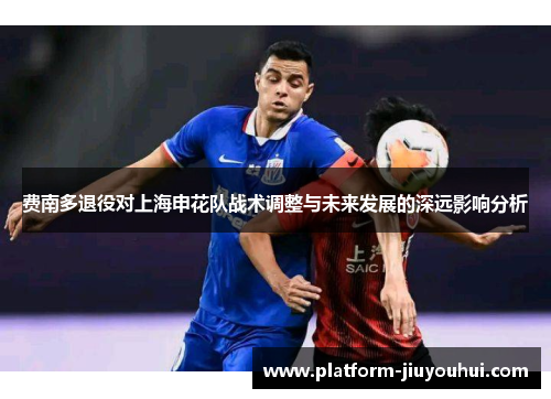 费南多退役对上海申花队战术调整与未来发展的深远影响分析