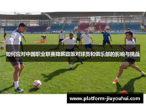如何应对中国职业联赛降薪政策对球员和俱乐部的影响与挑战
