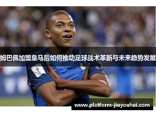 姆巴佩加盟皇马后如何推动足球战术革新与未来趋势发展