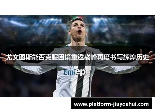 尤文图斯能否克服困境重返巅峰再度书写辉煌历史