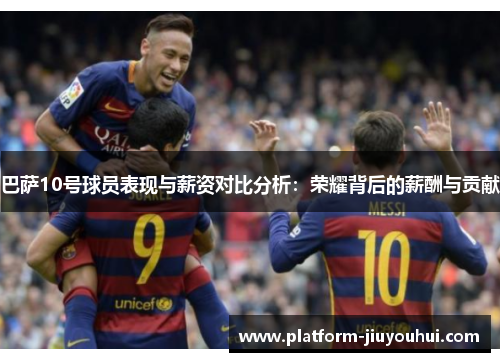巴萨10号球员表现与薪资对比分析：荣耀背后的薪酬与贡献