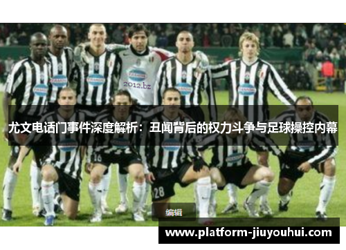 尤文电话门事件深度解析:丑闻背后的权力斗争与足球操控内幕 尤文电话门事件深度解析:丑闻背后的权力斗争与足球操控内幕