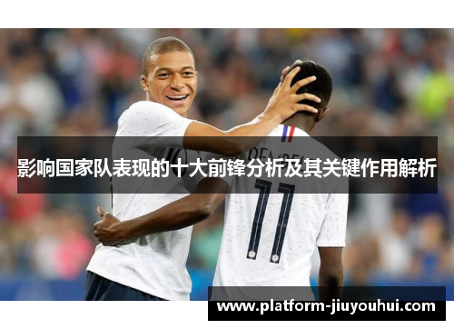 影响国家队表现的十大前锋分析及其关键作用解析 影响国家队表现的十大前锋分析及其关键作用解析