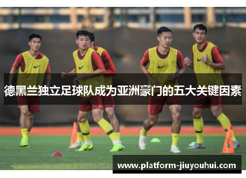 德黑兰独立足球队成为亚洲豪门的五大关键因素