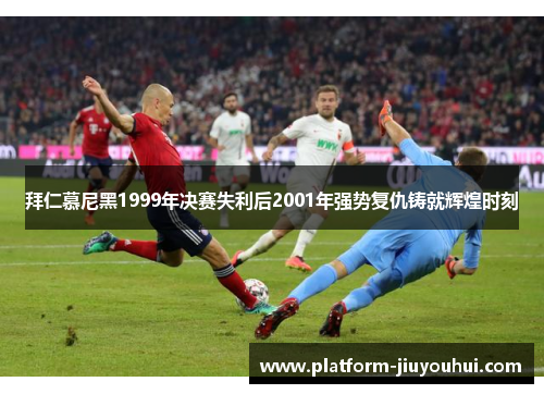 拜仁慕尼黑1999年决赛失利后2001年强势复仇铸就辉煌时刻 拜仁慕尼黑1999年决赛失利后2001年强势复仇铸就辉煌时刻