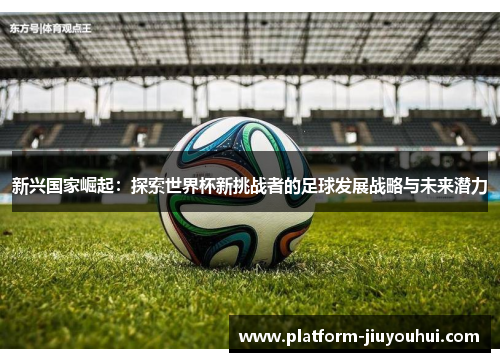 新兴国家崛起：探索世界杯新挑战者的足球发展战略与未来潜力