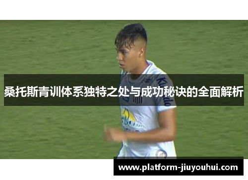 桑托斯青训体系独特之处与成功秘诀的全面解析