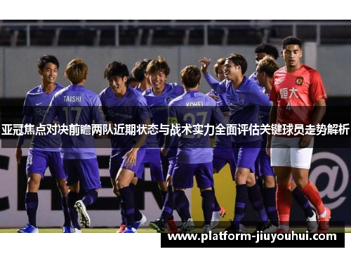 亚冠焦点对决前瞻两队近期状态与战术实力全面评估关键球员走势解析