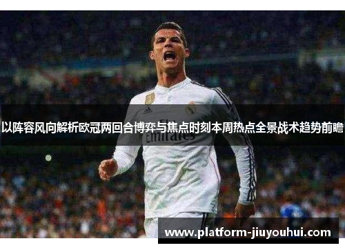 以阵容风向解析欧冠两回合博弈与焦点时刻本周热点全景战术趋势前瞻