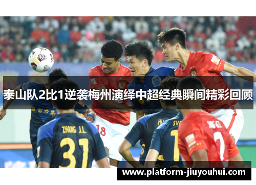 泰山队2比1逆袭梅州演绎中超经典瞬间精彩回顾 泰山队2比1逆袭梅州演绎中超经典瞬间精彩回顾