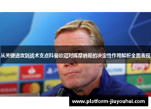 从关键进攻到战术支点科曼欧冠对阵摩纳哥的决定性作用解析全面表现 从关键进攻到战术支点科曼欧冠对阵摩纳哥的决定性作用解析全面表现